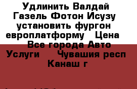 Удлинить Валдай Газель Фотон Исузу  установить фургон, европлатформу › Цена ­ 1 - Все города Авто » Услуги   . Чувашия респ.,Канаш г.